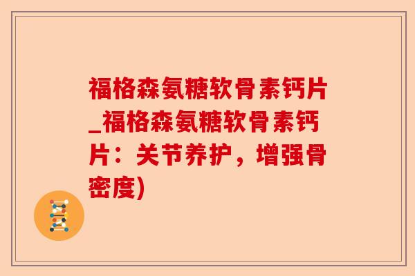 福格森氨糖软骨素钙片_福格森氨糖软骨素钙片：关节养护，增强骨密度)