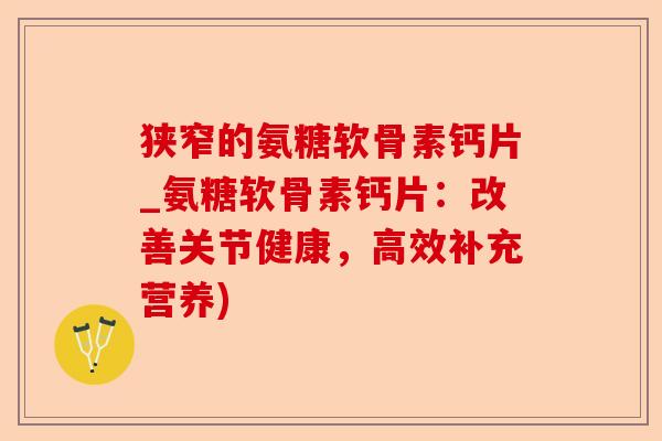 狭窄的氨糖软骨素钙片_氨糖软骨素钙片：改善关节健康，高效补充营养)