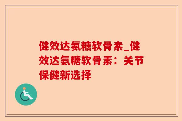 健效达氨糖软骨素_健效达氨糖软骨素：关节保健新选择