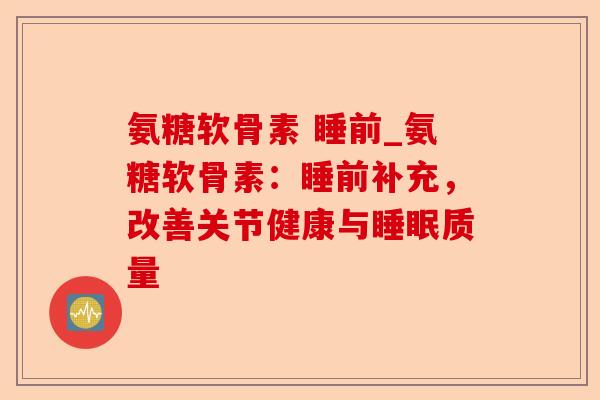 氨糖软骨素 睡前_氨糖软骨素：睡前补充，改善关节健康与睡眠质量