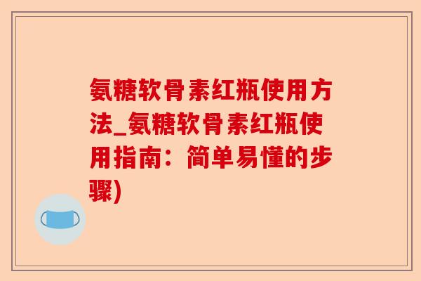 氨糖软骨素红瓶使用方法_氨糖软骨素红瓶使用指南：简单易懂的步骤)