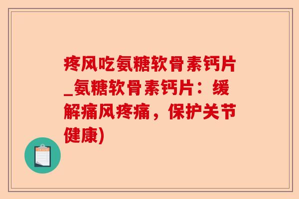 疼风吃氨糖软骨素钙片_氨糖软骨素钙片：缓解痛风疼痛，保护关节健康)