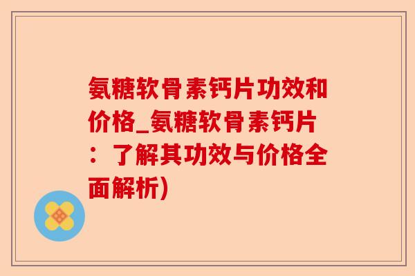 氨糖软骨素钙片功效和价格_氨糖软骨素钙片：了解其功效与价格全面解析)