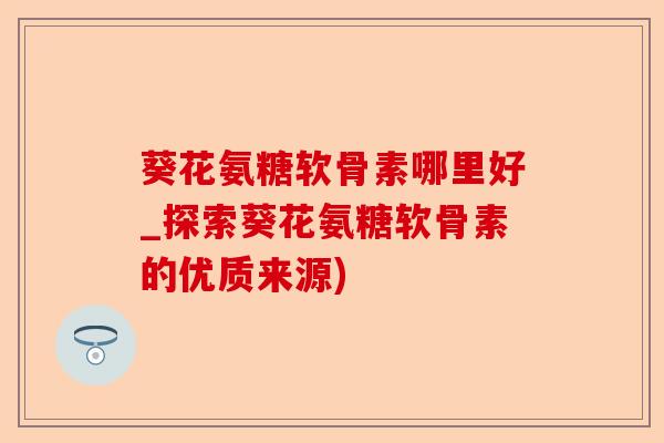 葵花氨糖软骨素哪里好_探索葵花氨糖软骨素的优质来源)