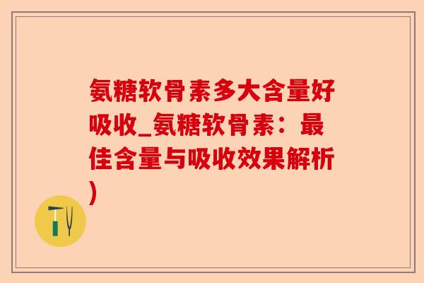 氨糖软骨素多大含量好吸收_氨糖软骨素：最佳含量与吸收效果解析)