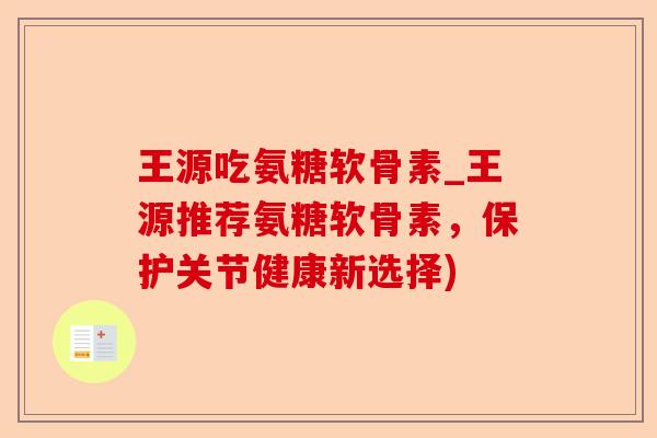 王源吃氨糖软骨素_王源推荐氨糖软骨素，保护关节健康新选择)