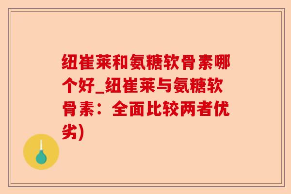 纽崔莱和氨糖软骨素哪个好_纽崔莱与氨糖软骨素:全面比较两者优劣) 纽崔莱和氨糖软骨素哪个好_纽崔莱与氨糖软骨素:全面比较两者优劣)