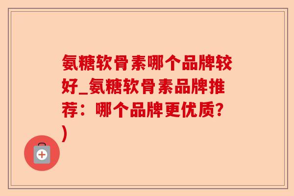 氨糖软骨素哪个品牌较好_氨糖软骨素品牌推荐:哪个品牌更优质?) 氨糖软骨素哪个品牌较好_氨糖软骨素品牌推荐:哪个品牌更优质?)