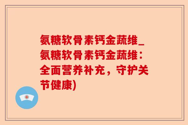 氨糖软骨素钙金蔬维_氨糖软骨素钙金蔬维:全面营养补充,守护关节健康) 氨糖软骨素钙金蔬维_氨糖软骨素钙金蔬维:全面营养补充,守护关节健康)