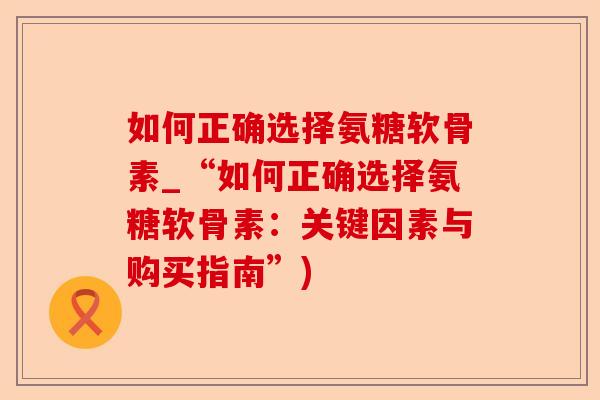 如何正确选择氨糖软骨素_“如何正确选择氨糖软骨素:关键因素与购买指南”) 如何正确选择氨糖软骨素_“如何正确选择氨糖软骨素:关键因素与购买指南”)