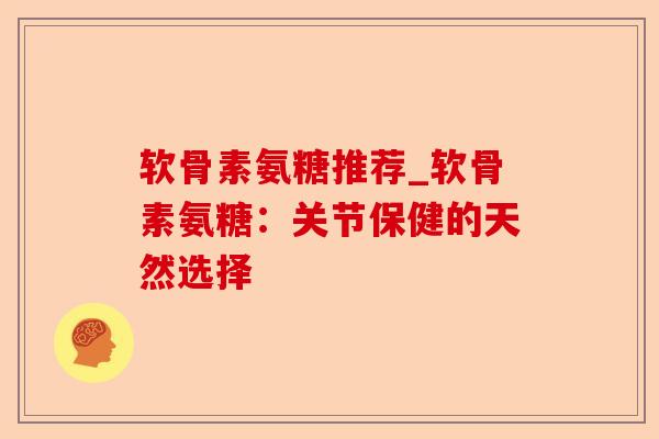 软骨素氨糖推荐_软骨素氨糖:关节保健的天然选择 软骨素氨糖推荐_软骨素氨糖:关节保健的天然选择