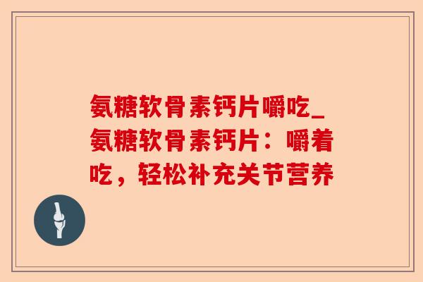氨糖软骨素钙片嚼吃_氨糖软骨素钙片：嚼着吃，轻松补充关节营养
