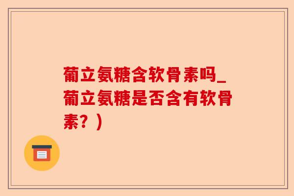 葡立氨糖含软骨素吗_葡立氨糖是否含有软骨素？)