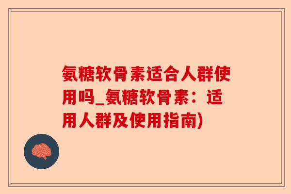 氨糖软骨素适合人群使用吗_氨糖软骨素：适用人群及使用指南)