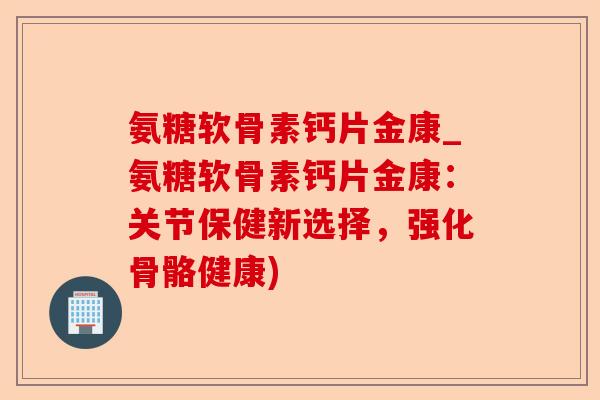 氨糖软骨素钙片金康_氨糖软骨素钙片金康：关节保健新选择，强化骨骼健康)