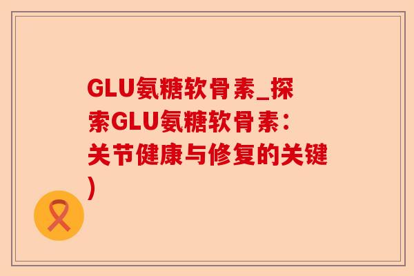 GLU氨糖软骨素_探索GLU氨糖软骨素：关节健康与修复的关键)
