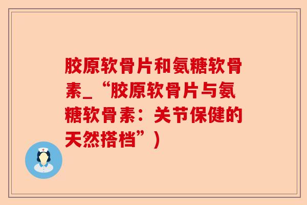 胶原软骨片和氨糖软骨素_“胶原软骨片与氨糖软骨素：关节保健的天然搭档”)