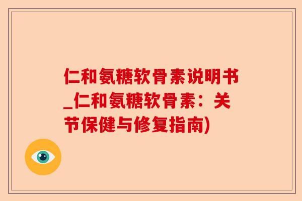 仁和氨糖软骨素说明书_仁和氨糖软骨素：关节保健与修复指南)