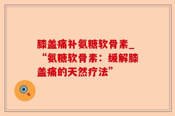 膝盖痛补氨糖软骨素_“氨糖软骨素：缓解膝盖痛的天然疗法”