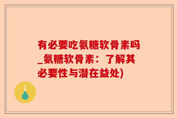 有必要吃氨糖软骨素吗_氨糖软骨素：了解其必要性与潜在益处)