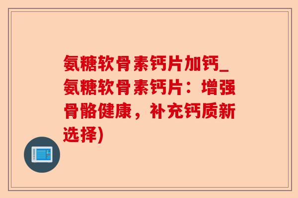 氨糖软骨素钙片加钙_氨糖软骨素钙片：增强骨骼健康，补充钙质新选择)