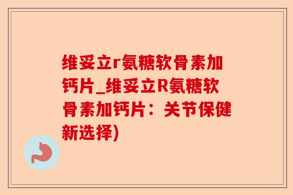维妥立r氨糖软骨素加钙片_维妥立R氨糖软骨素加钙片：关节保健新选择)