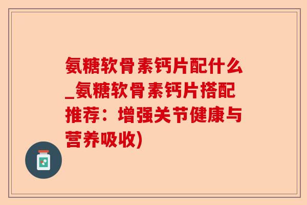 氨糖软骨素钙片配什么_氨糖软骨素钙片搭配推荐：增强关节健康与营养吸收)