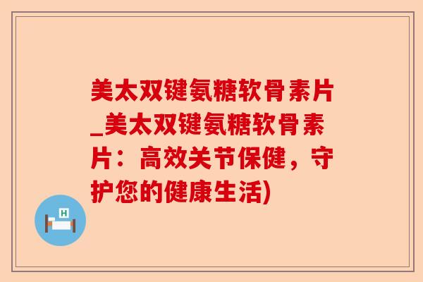 美太双键氨糖软骨素片_美太双键氨糖软骨素片：高效关节保健，守护您的健康生活)