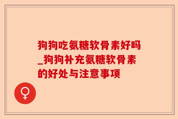 狗狗吃氨糖软骨素好吗_狗狗补充氨糖软骨素的好处与注意事项