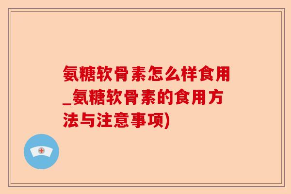 氨糖软骨素怎么样食用_氨糖软骨素的食用方法与注意事项)