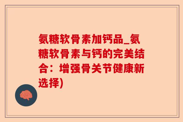 氨糖软骨素加钙品_氨糖软骨素与钙的完美结合：增强骨关节健康新选择)