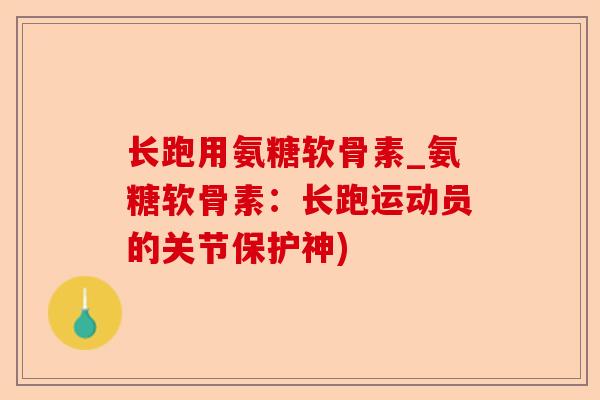 长跑用氨糖软骨素_氨糖软骨素：长跑运动员的关节保护神)