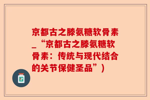 京都古之滕氨糖软骨素_“京都古之滕氨糖软骨素：传统与现代结合的关节保健圣品”)