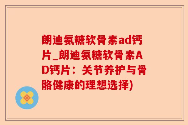 朗迪氨糖软骨素ad钙片_朗迪氨糖软骨素AD钙片：关节养护与骨骼健康的理想选择)
