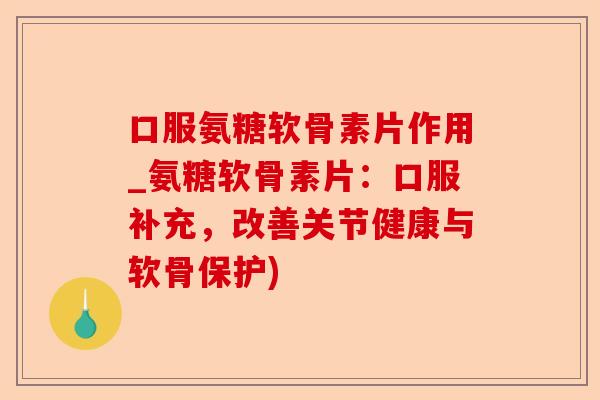 口服氨糖软骨素片作用_氨糖软骨素片：口服补充，改善关节健康与软骨保护)