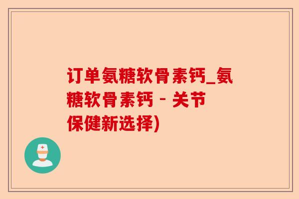 订单氨糖软骨素钙_氨糖软骨素钙 - 关节保健新选择)