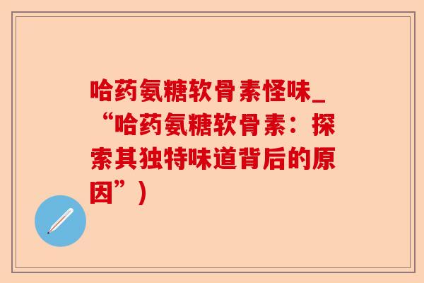 哈药氨糖软骨素怪味_“哈药氨糖软骨素：探索其独特味道背后的原因”)
