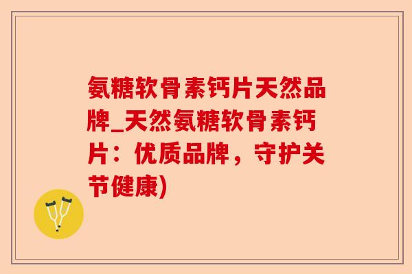 氨糖软骨素钙片天然品牌_天然氨糖软骨素钙片：优质品牌，守护关节健康)
