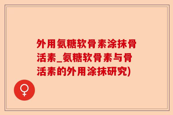 外用氨糖软骨素涂抹骨活素_氨糖软骨素与骨活素的外用涂抹研究)