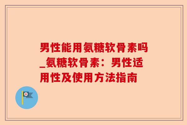 男性能用氨糖软骨素吗_氨糖软骨素：男性适用性及使用方法指南