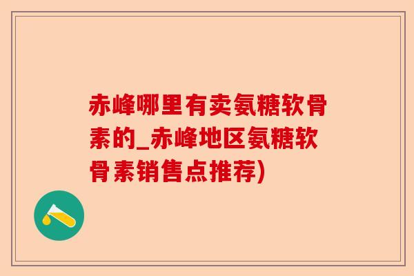 赤峰哪里有卖氨糖软骨素的_赤峰地区氨糖软骨素销售点推荐)