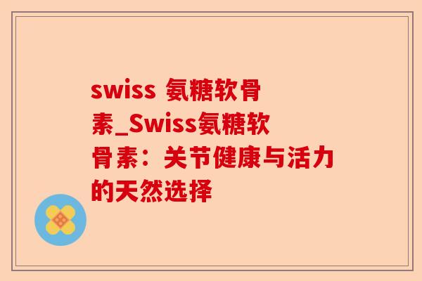 swiss 氨糖软骨素_Swiss氨糖软骨素：关节健康与活力的天然选择