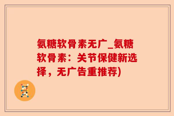 氨糖软骨素无广_氨糖软骨素：关节保健新选择，无广告重推荐)