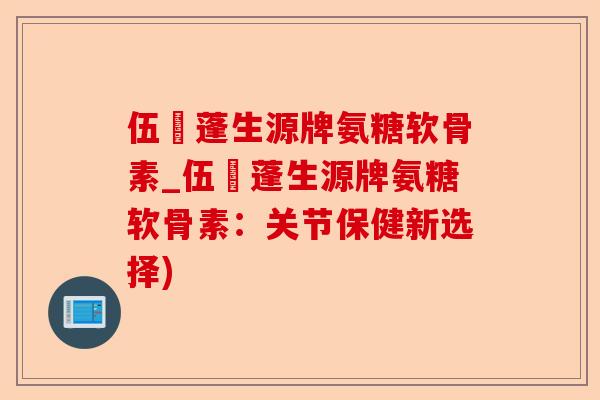 伍蓇蓬生源牌氨糖软骨素_伍蓇蓬生源牌氨糖软骨素：关节保健新选择)