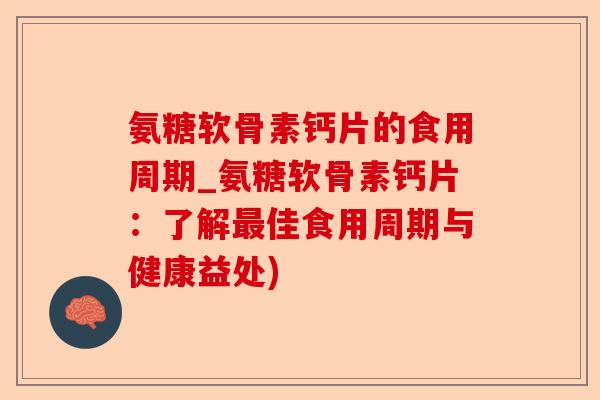 氨糖软骨素钙片的食用周期_氨糖软骨素钙片：了解佳食用周期与健康益处)