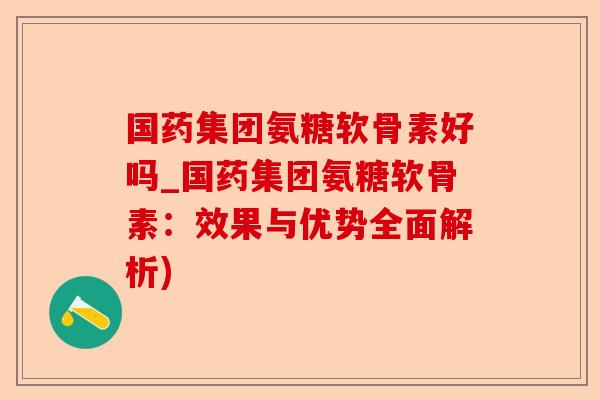 国药集团氨糖软骨素好吗_国药集团氨糖软骨素:效果与优势全面解析) 国药集团氨糖软骨素好吗_国药集团氨糖软骨素:效果与优势全面解析)