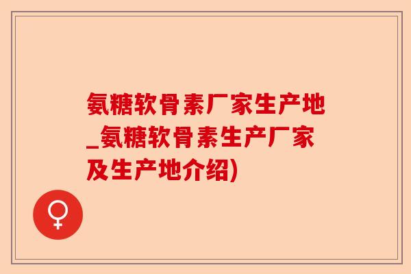 氨糖软骨素厂家生产地_氨糖软骨素生产厂家及生产地介绍)