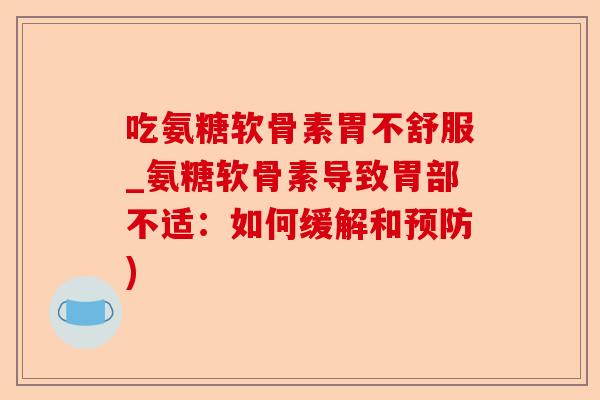 吃氨糖软骨素胃不舒服_氨糖软骨素导致胃部不适：如何缓解和)