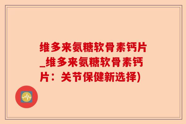 维多来氨糖软骨素钙片_维多来氨糖软骨素钙片：关节保健新选择)
