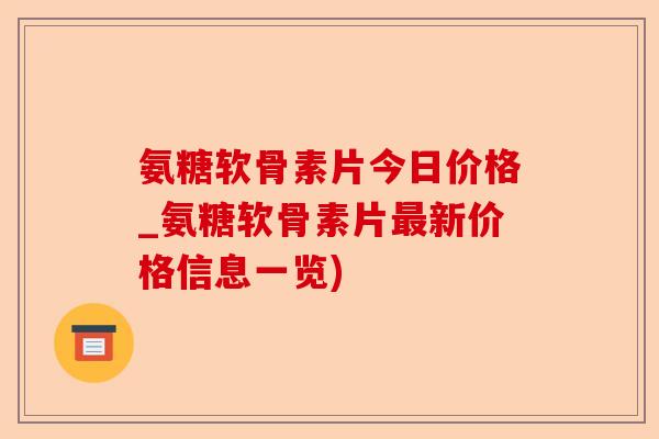 氨糖软骨素片今日价格_氨糖软骨素片最新价格信息一览)